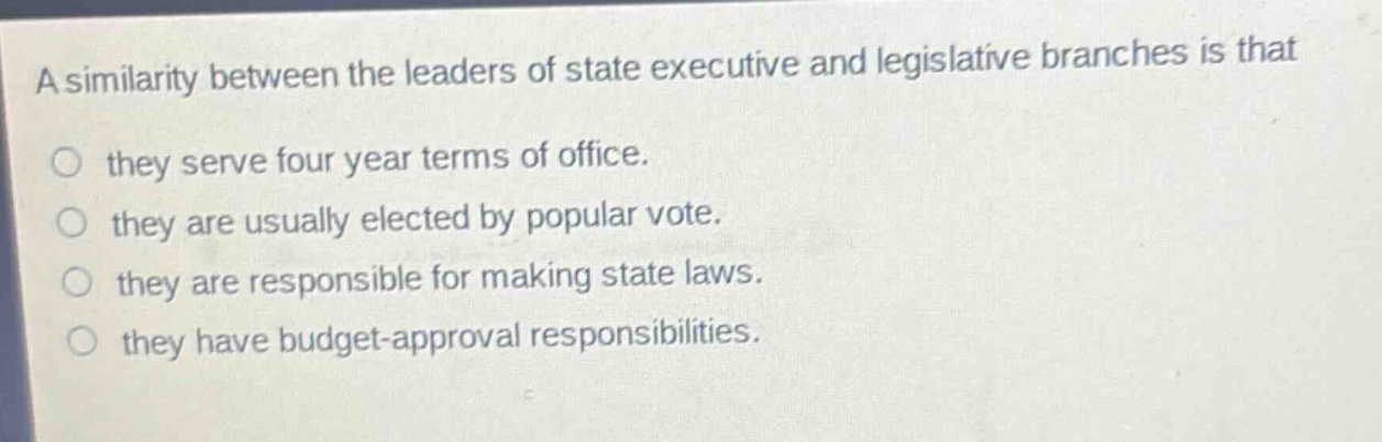 a similarity between the leaders of state executive and legislative branches is that\no they serve four year terms of office.\no they are usually elected by popular vote.\no they are responsible for making state laws.\no they have budget - approval responsibilities.