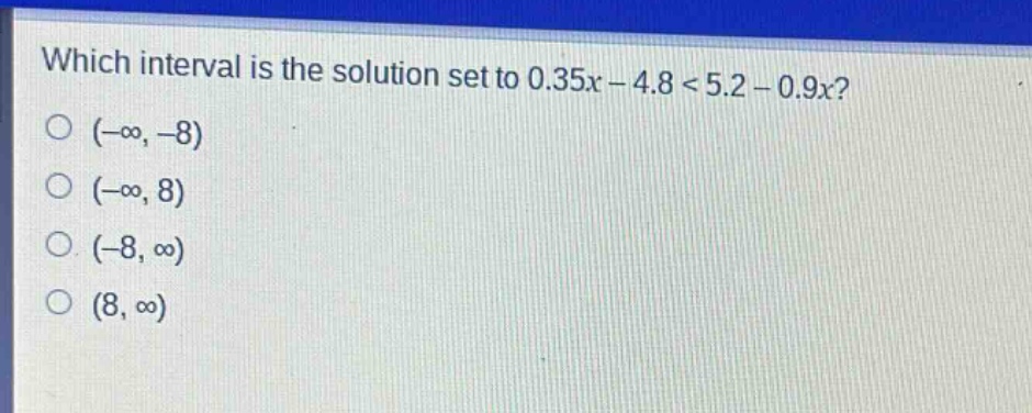 which interval is the solution set to 0.35x - 4.8 < 5.2 - 0.9x?\n(-∞, -8)\n(-∞, 8)\n(-8, ∞)\n(8, ∞)