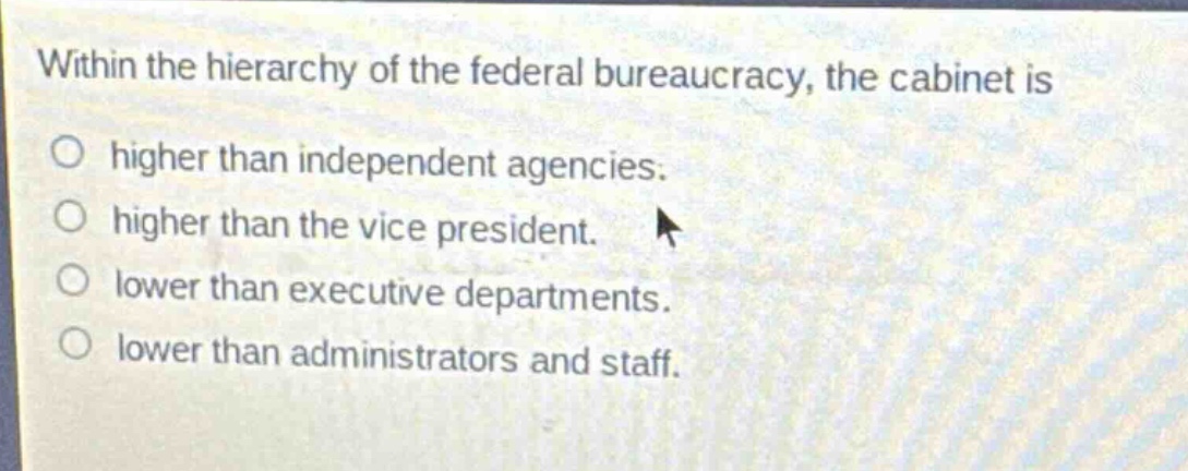 within the hierarchy of the federal bureaucracy, the cabinet is\no higher than independent agencies.\no higher than the vice president.\no lower than executive departments.\no lower than administrators and staff.