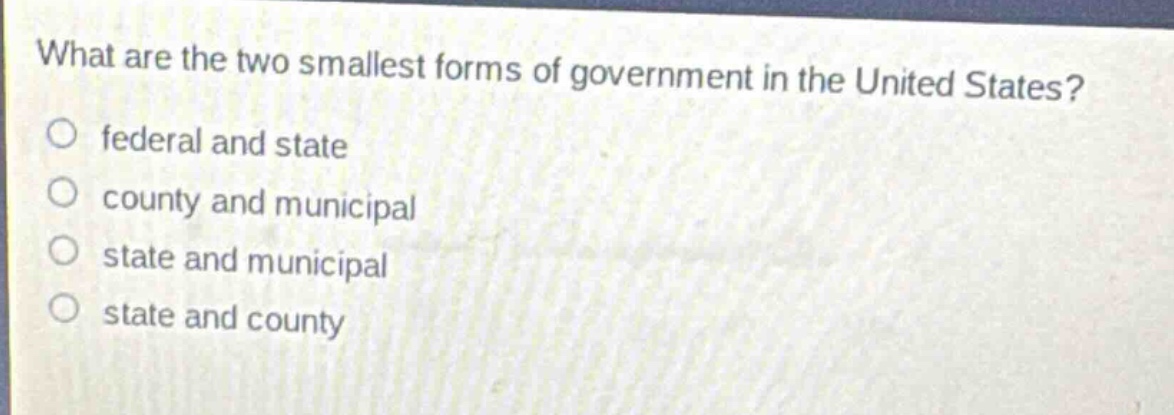 what are the two smallest forms of government in the united states?\no federal and state\no county and municipal\no state and municipal\no state and county