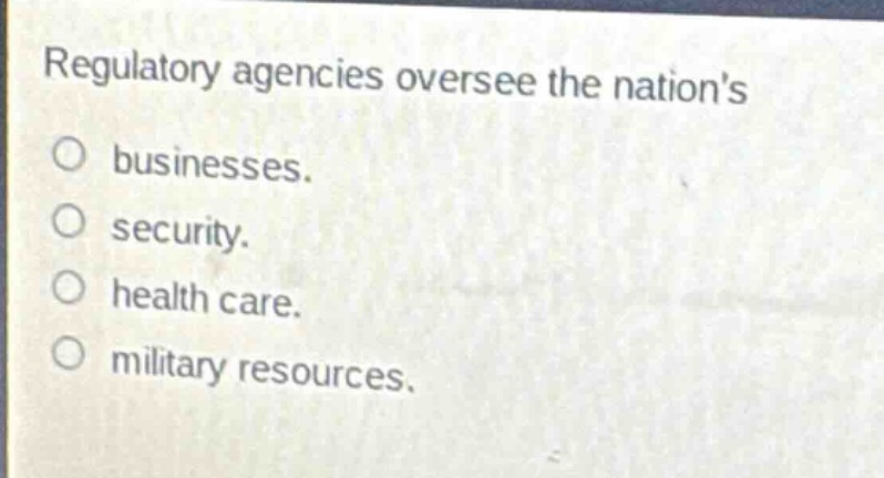 regulatory agencies oversee the nations\nbusinesses.\nsecurity.\nhealth care.\nmilitary resources.
