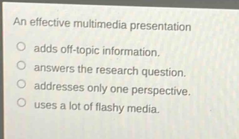 an effective multimedia presentation\nadds off - topic information.\nanswers the research question.\naddresses only one perspective.\nuses a lot of flashy media.