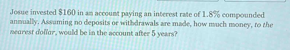 josue invested $160 in an account paying an interest rate of 1.8% compounded annually. assuming no deposits or withdrawals are made, how much money, to the nearest dollar, would be in the account after 5 years?