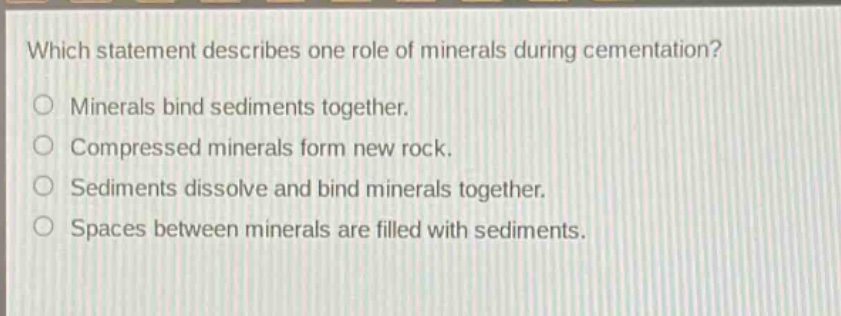 which statement describes one role of minerals during cementation? minerals bind sediments together. compressed minerals form new rock. sediments dissolve and bind minerals together. spaces between minerals are filled with sediments.