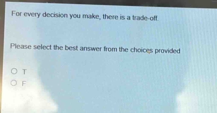 for every decision you make, there is a trade - off. please select the best answer from the choices provided\no t\no f