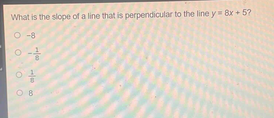 what is the slope of a line that is perpendicular to the line y = 8x + 5?\n-8\n-\\frac{1}{8}\n\\frac{1}{8}\n8