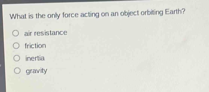what is the only force acting on an object orbiting earth?\no air resistance\no friction\no inertia\no gravity