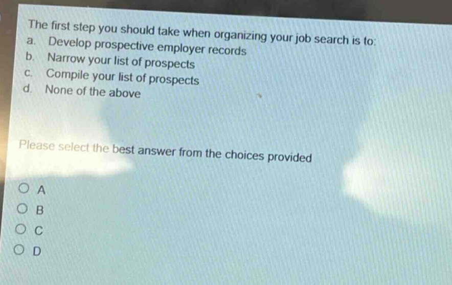 the first step you should take when organizing your job search is to: a. develop prospective employer records b. narrow your list of prospects c. compile your list of prospects d. none of the above please select the best answer from the choices provided