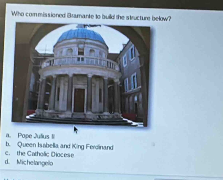 who commissioned bramante to build the structure below?\na. pope julius ii\nb. queen isabella and king ferdinand\nc. the catholic diocese\nd. michelangelo