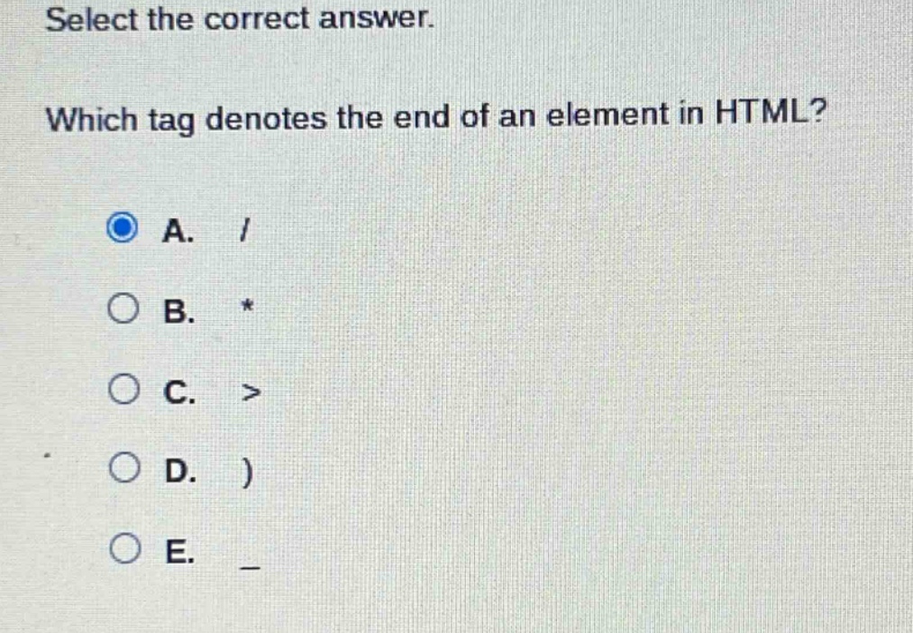 select the correct answer. which tag denotes the end of an element in html? a. / b. * c. > d. ) e. _
