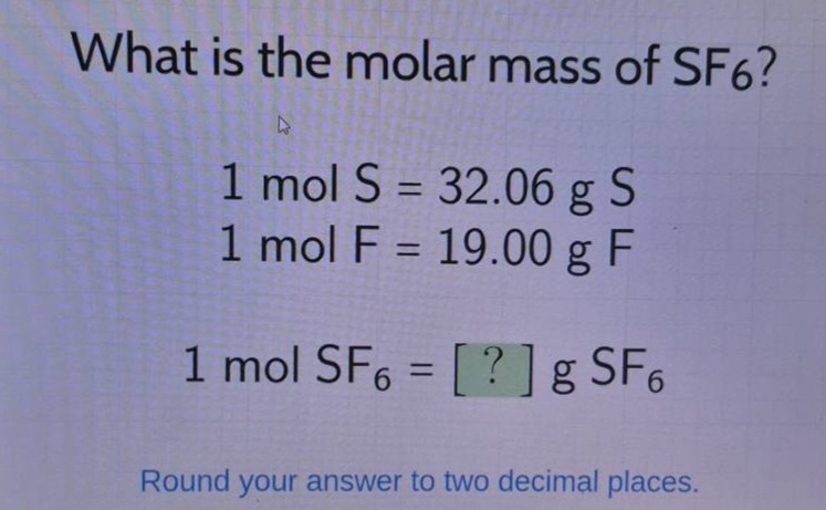 what is the molar mass of sf6?\n1 mol s = 32.06 g s\n1 mol f = 19.00 g f\n1 mol sf6 = ? g sf6\nround your answer to two decimal places.