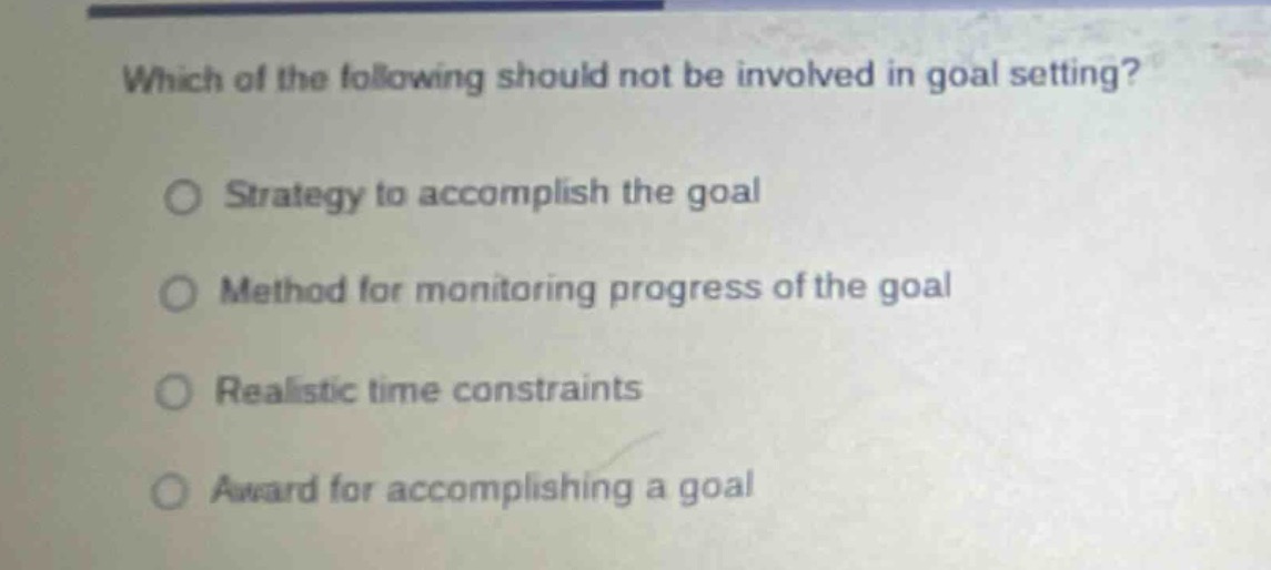 which of the following should not be involved in goal setting?\n○ strategy to accomplish the goal\n○ method for monitoring progress of the goal\n○ realistic time constraints\n○ award for accomplishing a goal