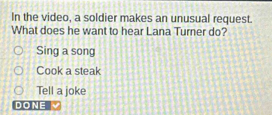 in the video, a soldier makes an unusual request. what does he want to hear lana turner do?\nsing a song\ncook a steak\ntell a joke