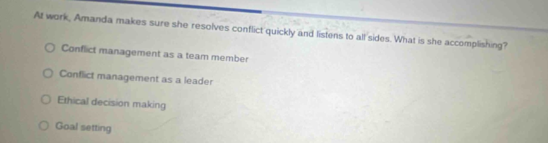 at work, amanda makes sure she resolves conflict quickly and listens to all sides. what is she accomplishing?\nconflict management as a team member\nconflict management as a leader\nethical decision making\ngoal setting
