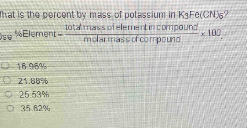 what is the percent by mass of potassium in k₃fe(cn)₆? use %element = \\frac{total mass of element in compound}{molar mass of compound}×100. 16.96% 21.88% 25.53% 35.62%