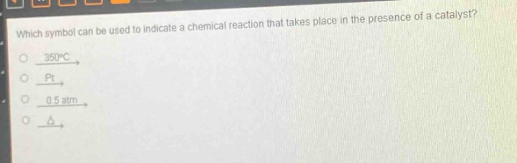 which symbol can be used to indicate a chemical reaction that takes place in the presence of a catalyst?\n$xrightarrow{350^{circ}c}$\n$xrightarrow{pt}$\n$xrightarrow{0.5 atm}$\n$xrightarrow{delta}$