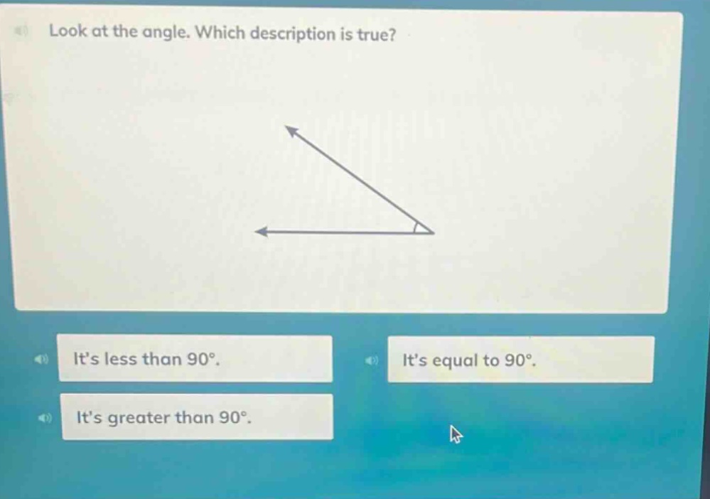 look at the angle. which description is true? its less than 90°. its equal to 90°. its greater than 90°.