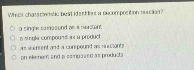 which characteristic best identifies a decomposition reaction?\n a single compound as a reactant\n a single compound as a product\n an element and a compound as reactants\n an element and a compound as products