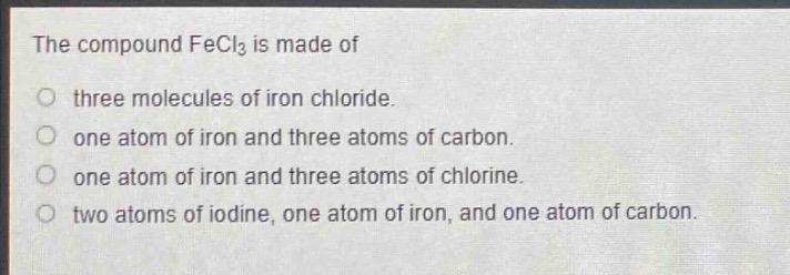 the compound fecl₃ is made of\no three molecules of iron chloride.\no one atom of iron and three atoms of carbon.\no one atom of iron and three atoms of chlorine.\no two atoms of iodine, one atom of iron, and one atom of carbon.