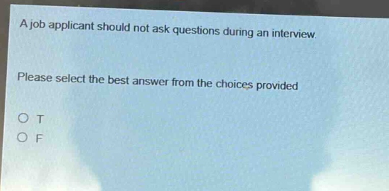 a job applicant should not ask questions during an interview. please select the best answer from the choices provided\no t\no f