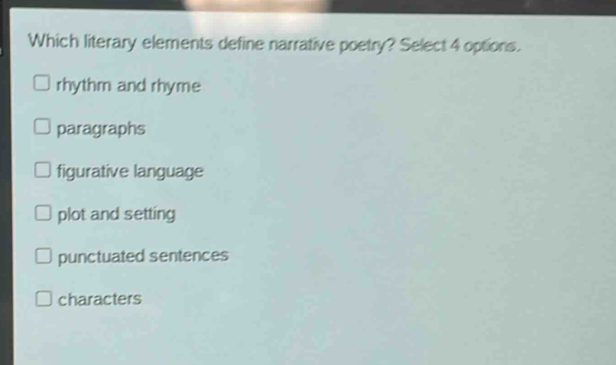 which literary elements define narrative poetry? select 4 options.\n□ rhythm and rhyme\n□ paragraphs\n□ figurative language\n□ plot and setting\n□ punctuated sentences\n□ characters