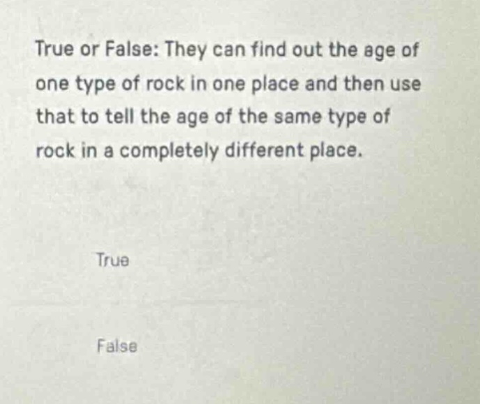 true or false: they can find out the age of one type of rock in one place and then use that to tell the age of the same type of rock in a completely different place.\ntrue\nfalse