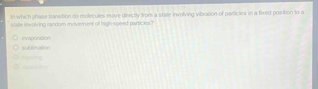 in which phase transition do molecules move directly from a state involving vibration of particles in a fixed position to a state involving random movement of high - speed particles?\nevaporation\nsublimation\nfreezing\ndeposition