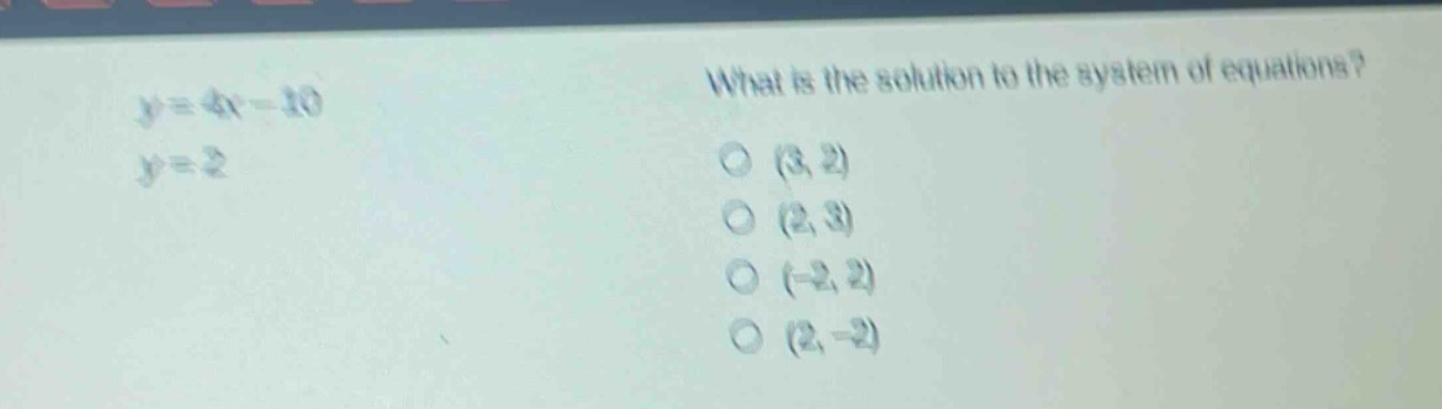 y = 4x - 10\n y = 2\n what is the solution to the system of equations?\n (3, 2)\n (2, 3)\n (-2, 2)\n (2, -2)