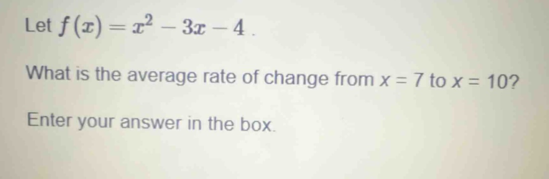 let $f(x)=x^{2}-3x - 4$. what is the average rate of change from $x = 7$ to $x = 10$? enter your answer in the box.