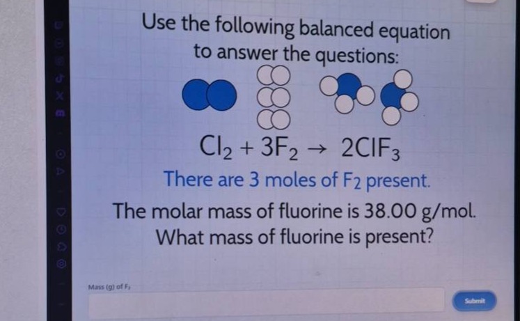 use the following balanced equation to answer the questions: cl₂ + 3f₂ → 2clf₃ there are 3 moles of f₂ present. the molar mass of fluorine is 38.00 g/mol. what mass of fluorine is present?