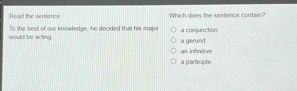 read the sentence. to the best of our knowledge, he decided that his major would be acting. which does the sentence contain? a conjunction a gerund an infinitive a participle