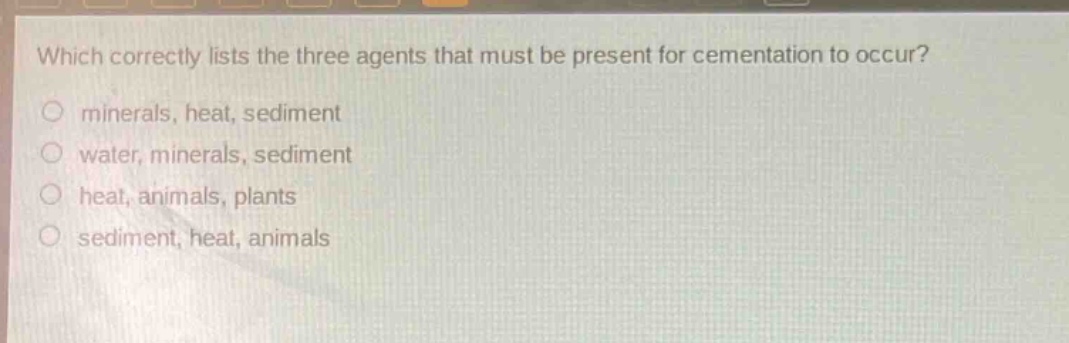 which correctly lists the three agents that must be present for cementation to occur?\no minerals, heat, sediment\no water, minerals, sediment\no heat, animals, plants\no sediment, heat, animals