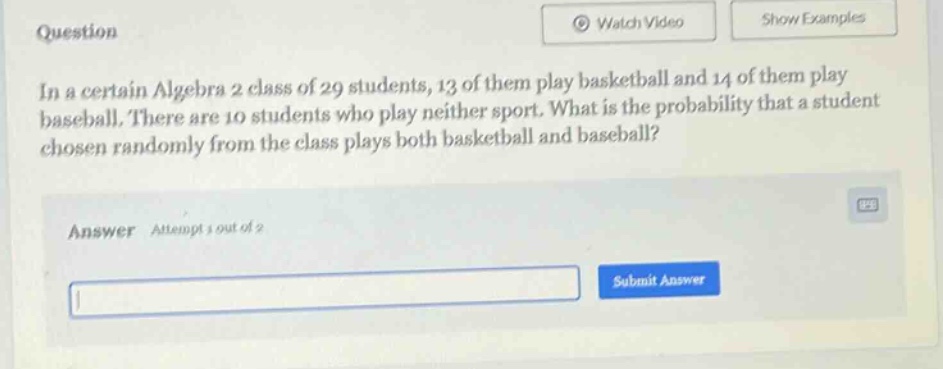 in a certain algebra 2 class of 29 students, 13 of them play basketball and 14 of them play baseball. there are 10 students who play neither sport. what is the probability that a student chosen randomly from the class plays both basketball and baseball?