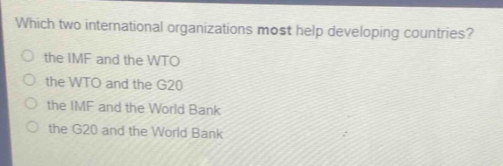 which two international organizations most help developing countries?\no the imf and the wto\no the wto and the g20\no the imf and the world bank\no the g20 and the world bank