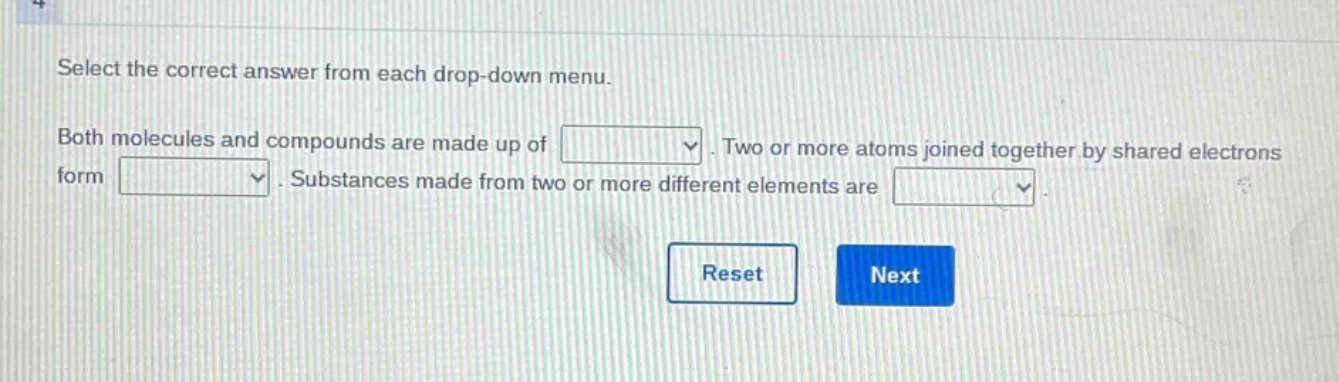 select the correct answer from each drop - down menu. both molecules and compounds are made up of. two or more atoms joined together by shared electrons form. substances made from two or more different elements are.