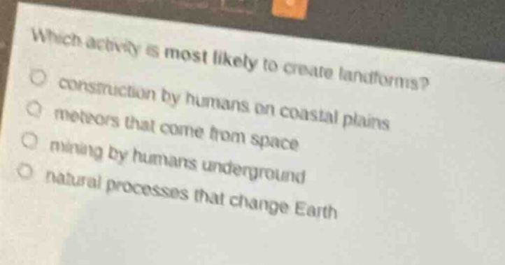which activity is most likely to create landforms?\nconstruction by humans on coastal plains\nmeteors that come from space\nmining by humans underground\nnatural processes that change earth