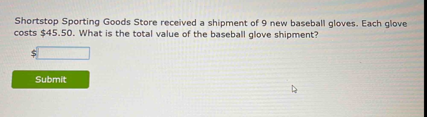 shortstop sporting goods store received a shipment of 9 new baseball gloves. each glove costs $45.50. what is the total value of the baseball glove shipment?