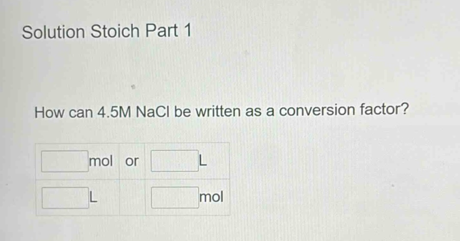 solution stoich part 1\nhow can 4.5m nacl be written as a conversion factor?\nmol or l\nl mol