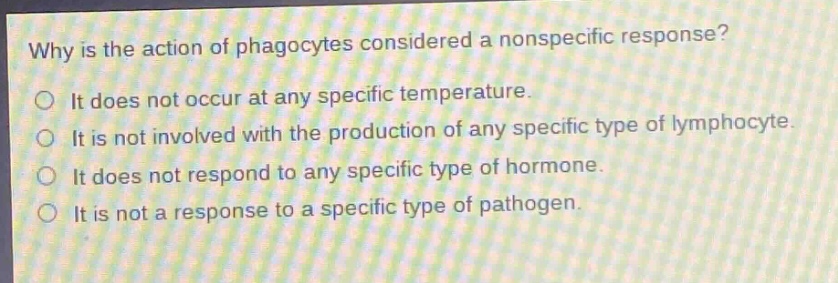 why is the action of phagocytes considered a nonspecific response?\no it does not occur at any specific temperature.\no it is not involved with the production of any specific type of lymphocyte.\no it does not respond to any specific type of hormone.\no it is not a response to a specific type of pathogen.