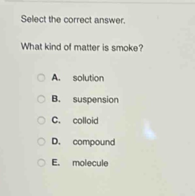 select the correct answer. what kind of matter is smoke? a. solution b. suspension c. colloid d. compound e. molecule