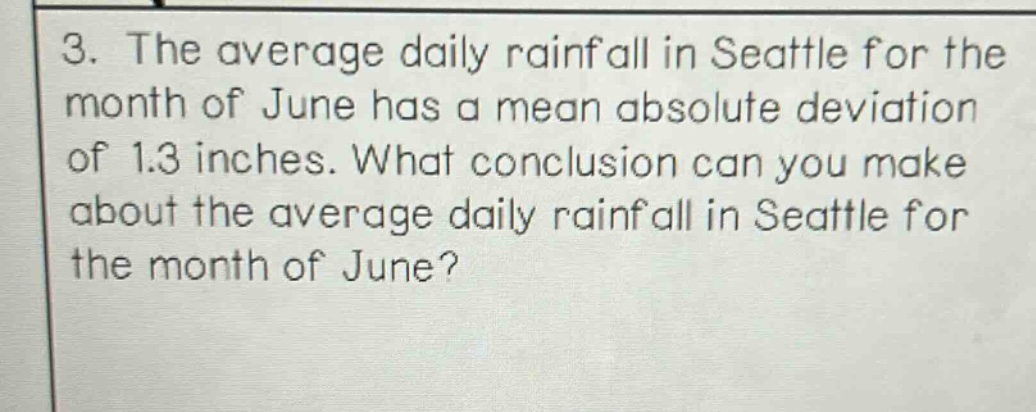 3. the average daily rainfall in seattle for the month of june has a mean absolute deviation of 1.3 inches. what conclusion can you make about the average daily rainfall in seattle for the month of june?