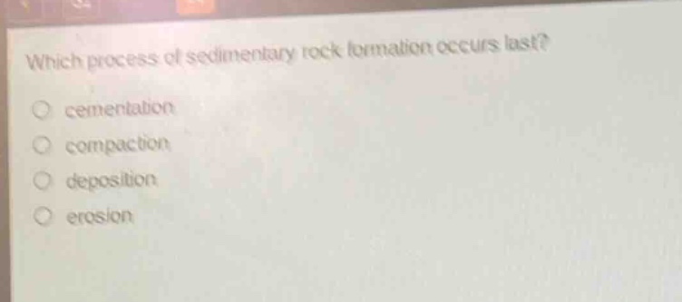 which process of sedimentary rock formation occurs last?\ncementation\ncompaction\ndeposition\nerosion