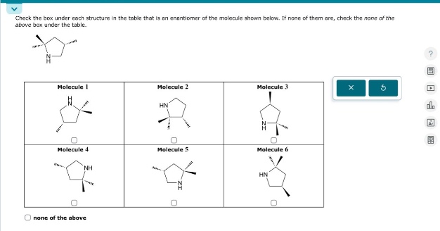 check the box under each structure in the table that is an enantiomer of the molecule shown below. if none of them are, check the none of the above box under the table.\nnone of the above