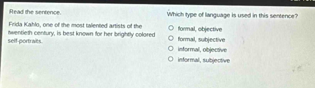 read the sentence. frida kahlo, one of the most talented artists of the twentieth century, is best known for her brightly colored self - portraits. which type of language is used in this sentence? formal, objective formal, subjective informal, objective informal, subjective