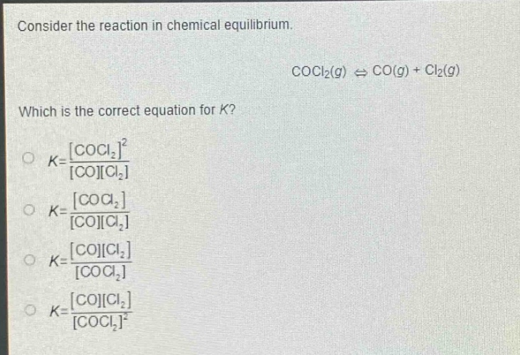 consider the reaction in chemical equilibrium.\ncocl₂(g) ⇌ co(g) + cl₂(g)\nwhich is the correct equation for k?\nk = \\frac{cocl₂²}{cocl₂}\nk = \\frac{cocl₂}{cocl₂}\nk = \\frac{cocl₂}{cocl₂}\nk = \\frac{cocl₂}{cocl₂²}