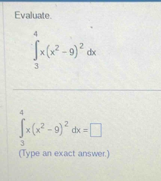 evaluate.\n int_{3}^{4}x(x^{2}-9)^{2}dx \n int_{3}^{4}x(x^{2}-9)^{2}dx=square \n(type an exact answer.)