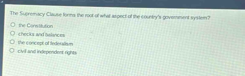 the supremacy clause forms the root of what aspect of the countrys government system?\no the constitution\no checks and balances\no the concept of federalism\no civil and independent rights