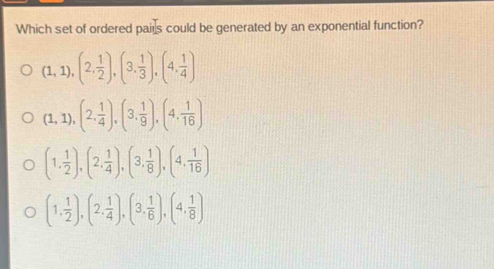 which set of ordered pairs could be generated by an exponential function?\n(1,1), (2,\\frac{1}{2}), (3,\\frac{1}{3}), (4,\\frac{1}{4})\n(1,1), (2,\\frac{1}{4}), (3,\\frac{1}{9}), (4,\\frac{1}{16})\n(1,\\frac{1}{2}), (2,\\frac{1}{4}), (3,\\frac{1}{8}), (4,\\frac{1}{16})\n(1,\\frac{1}{2}), (2,\\frac{1}{4}), (3,\\frac{1}{6}), (4,\\frac{1}{8})