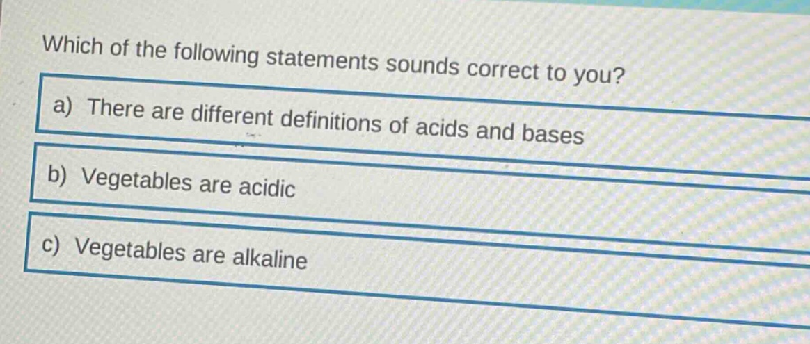 which of the following statements sounds correct to you?\na) there are different definitions of acids and bases\nb) vegetables are acidic\nc) vegetables are alkaline
