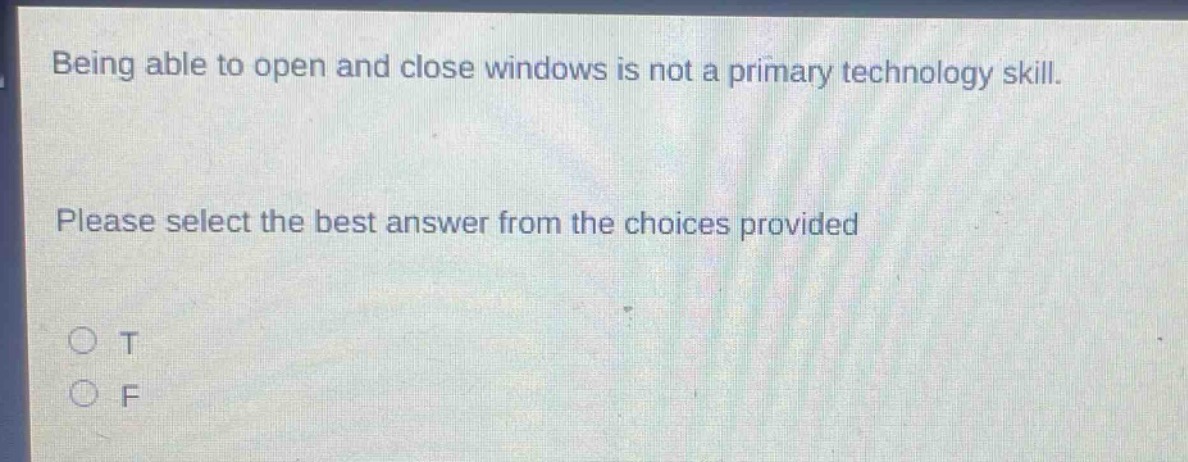being able to open and close windows is not a primary technology skill. please select the best answer from the choices provided\n○ t\n○ f